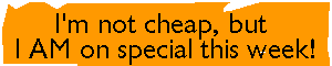 I'm not cheap, but I AM on special this week! 