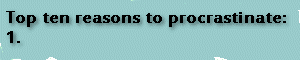 Top Ten reasons to procrastinate:  1.