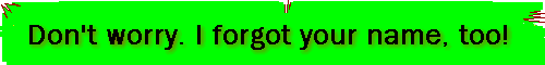 Don't worry. I forgot your name, too!