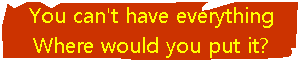 You can't have everything. Where would you put it?