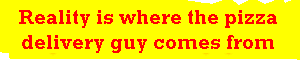Reality is where the pizza delivery guy comes from