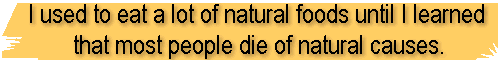 I used to eat a lot of natural foods until I learned that most people die of natural causes.
